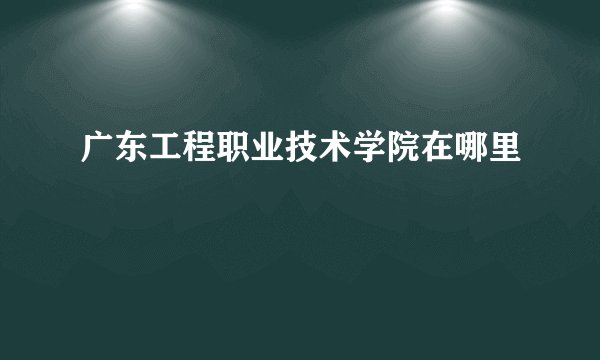 广东工程职业技术学院在哪里