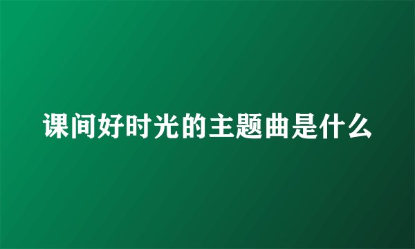 课间好时光的主题曲是什么