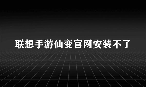 联想手游仙变官网安装不了