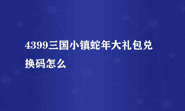 4399三国小镇蛇年大礼包兑换码怎么