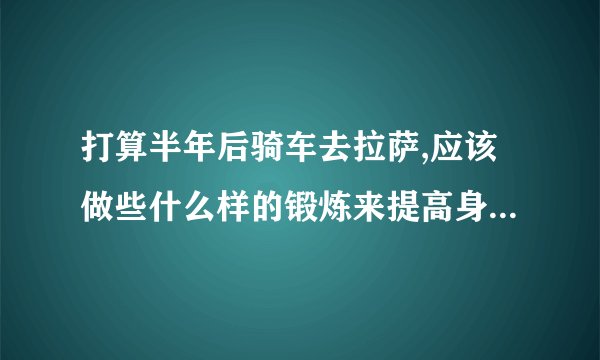 打算半年后骑车去拉萨,应该做些什么样的锻炼来提高身体素质,减轻高原反应?