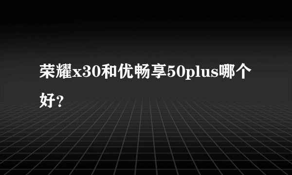 荣耀x30和优畅享50plus哪个好？