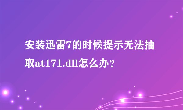 安装迅雷7的时候提示无法抽取at171.dll怎么办？