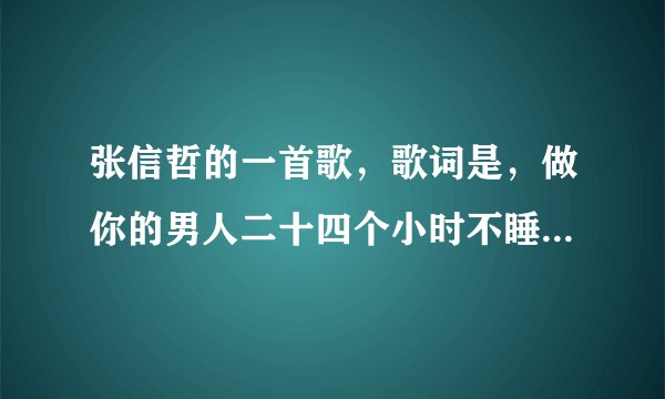 张信哲的一首歌，歌词是，做你的男人二十四个小时不睡觉...下辈子还要和你遇到。