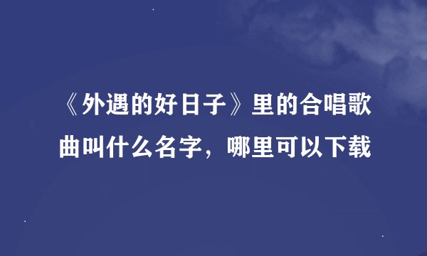 《外遇的好日子》里的合唱歌曲叫什么名字，哪里可以下载
