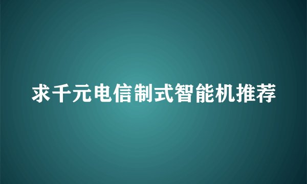 求千元电信制式智能机推荐