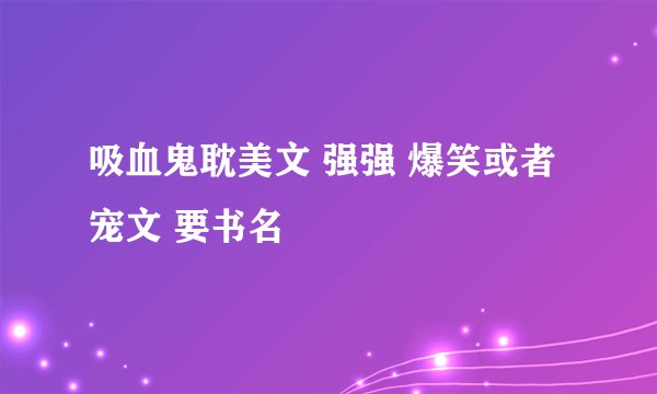 吸血鬼耽美文 强强 爆笑或者宠文 要书名