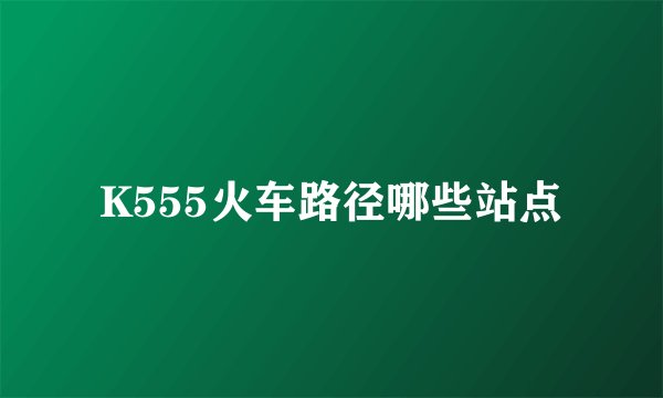 K555火车路径哪些站点