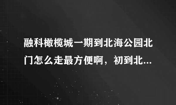 融科橄榄城一期到北海公园北门怎么走最方便啊，初到北京，不知道路线
