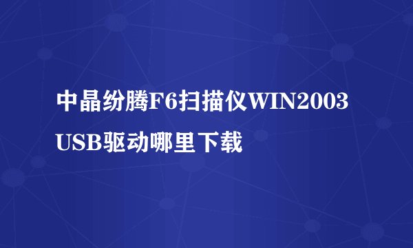 中晶纷腾F6扫描仪WIN2003USB驱动哪里下载