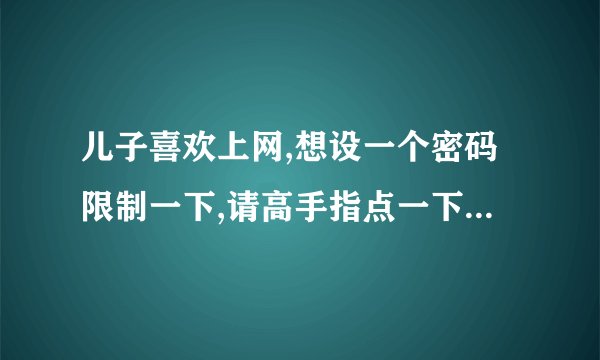儿子喜欢上网,想设一个密码限制一下,请高手指点一下,如何设置