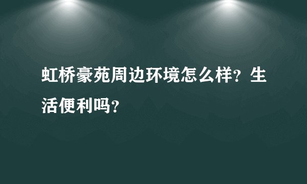 虹桥豪苑周边环境怎么样？生活便利吗？