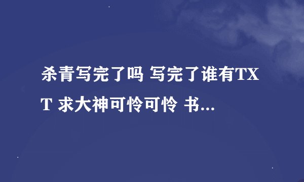 杀青写完了吗 写完了谁有TXT 求大神可怜可怜 书荒到极点了 这本书真的牵挂了很久 那个叫颓少的作者 真是。