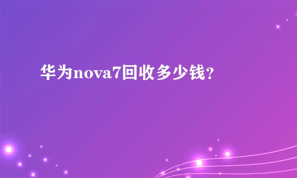 华为nova7回收多少钱？