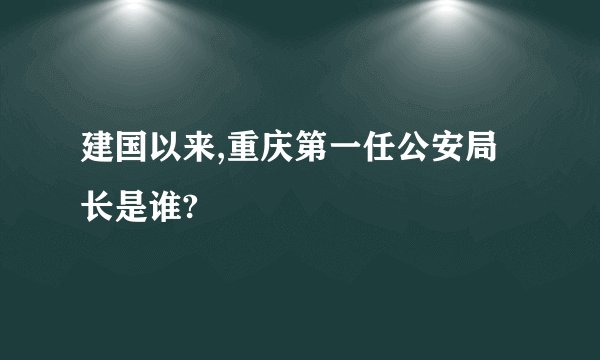 建国以来,重庆第一任公安局长是谁?