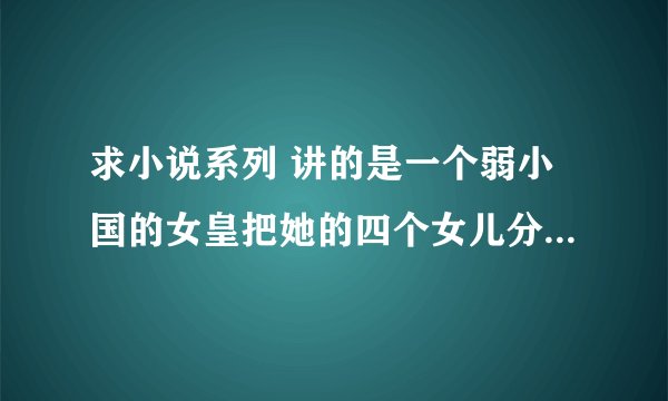 求小说系列 讲的是一个弱小国的女皇把她的四个女儿分别嫁给四个强大国家的君王，四个女主的名字好像是花名