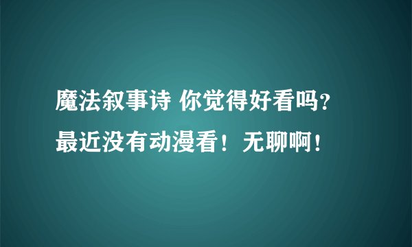 魔法叙事诗 你觉得好看吗？最近没有动漫看！无聊啊！