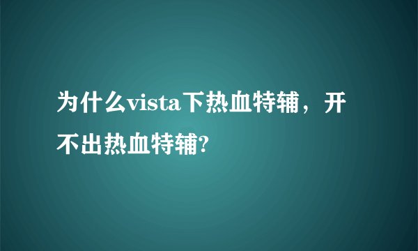 为什么vista下热血特辅，开不出热血特辅?