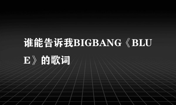 谁能告诉我BIGBANG《BLUE》的歌词