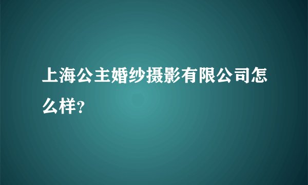 上海公主婚纱摄影有限公司怎么样？