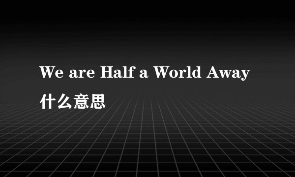 We are Half a World Away什么意思