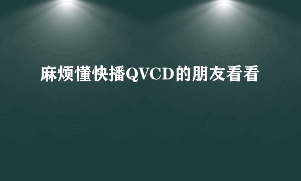 麻烦懂快播QVCD的朋友看看
