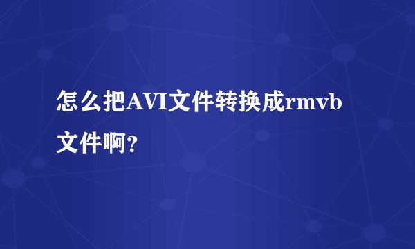 怎么把AVI文件转换成rmvb文件啊？