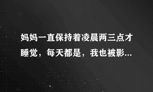 妈妈一直保持着凌晨两三点才睡觉，每天都是，我也被影响着，该怎么办？