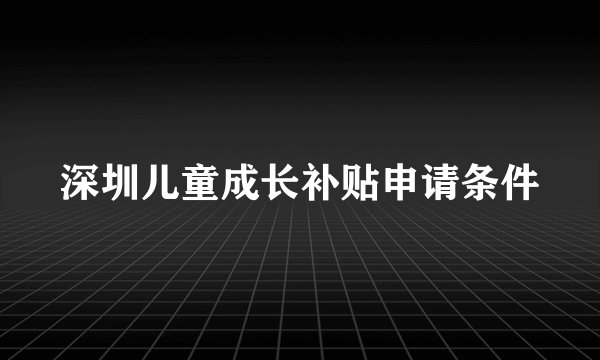 深圳儿童成长补贴申请条件