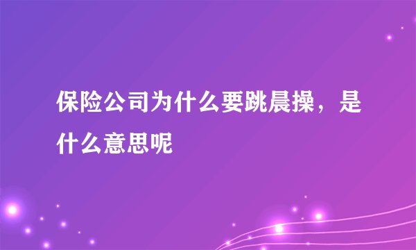 保险公司为什么要跳晨操，是什么意思呢