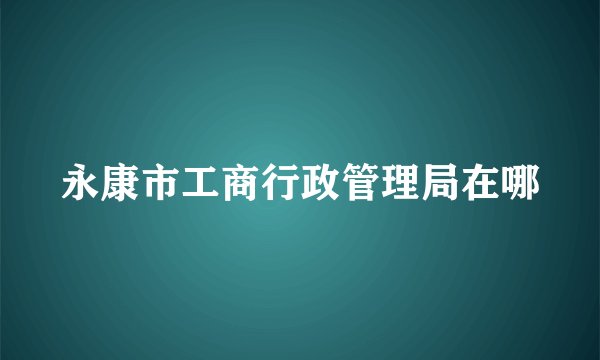 永康市工商行政管理局在哪