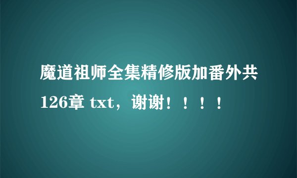 魔道祖师全集精修版加番外共126章 txt，谢谢！！！！