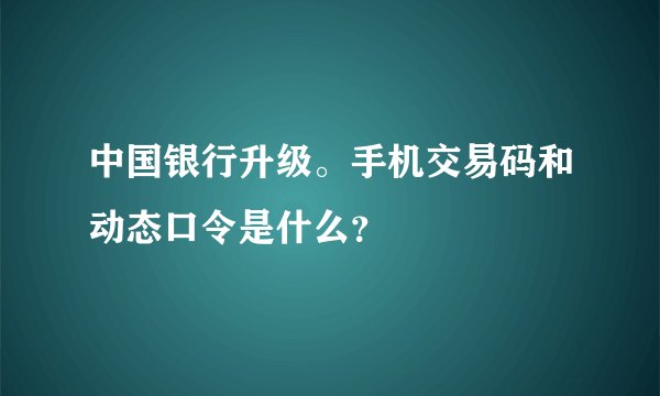 中国银行升级。手机交易码和动态口令是什么？