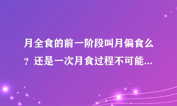 月全食的前一阶段叫月偏食么？还是一次月食过程不可能同时包含月全食和月偏食？天文高手进！