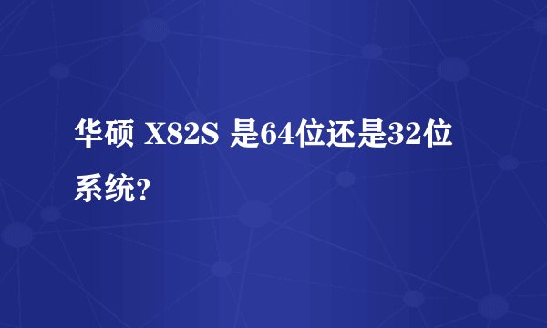华硕 X82S 是64位还是32位系统？