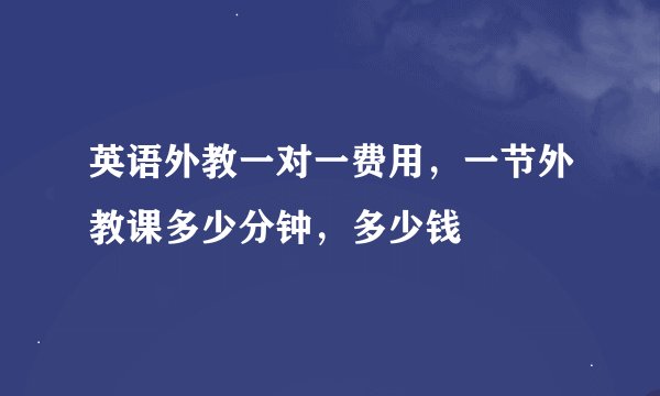 英语外教一对一费用，一节外教课多少分钟，多少钱