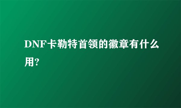DNF卡勒特首领的徽章有什么用?