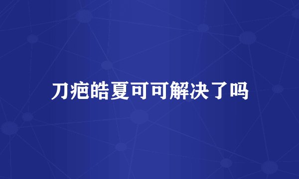 刀疤皓夏可可解决了吗