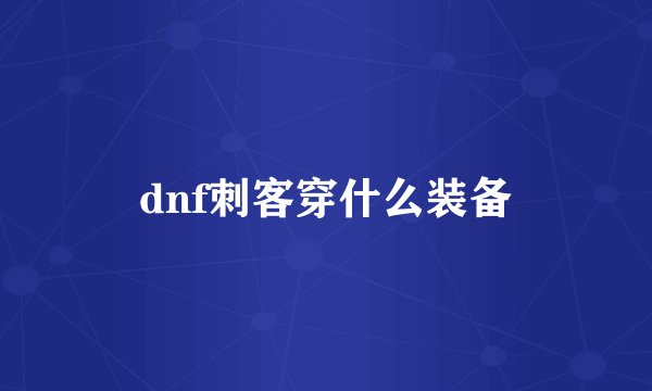 dnf刺客穿什么装备
