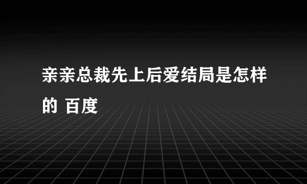 亲亲总裁先上后爱结局是怎样的 百度