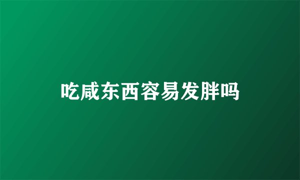 吃咸东西容易发胖吗
