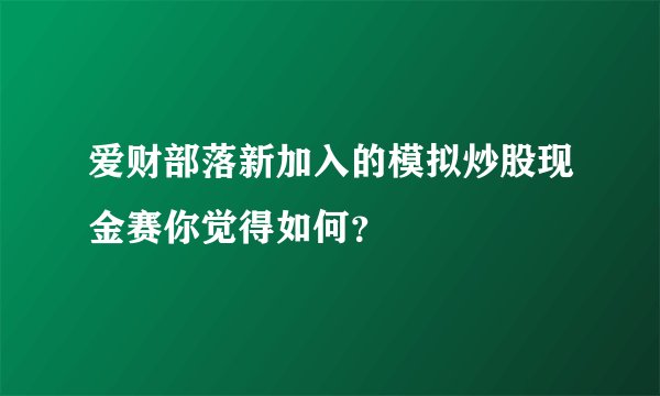 爱财部落新加入的模拟炒股现金赛你觉得如何？
