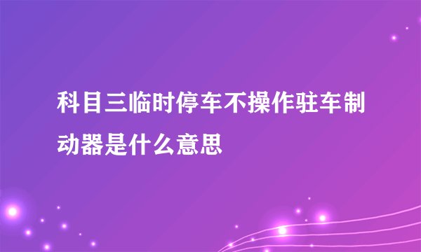 科目三临时停车不操作驻车制动器是什么意思