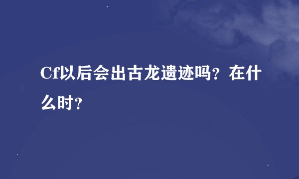 Cf以后会出古龙遗迹吗？在什么时？