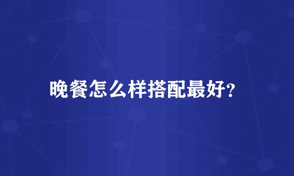 晚餐怎么样搭配最好？