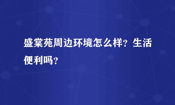 盛棠苑周边环境怎么样？生活便利吗？