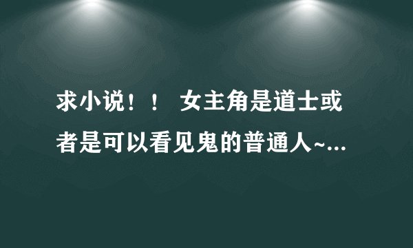求小说！！ 女主角是道士或者是可以看见鬼的普通人~男主角是妖怪~~ 或男主是道士，女主是妖怪~~