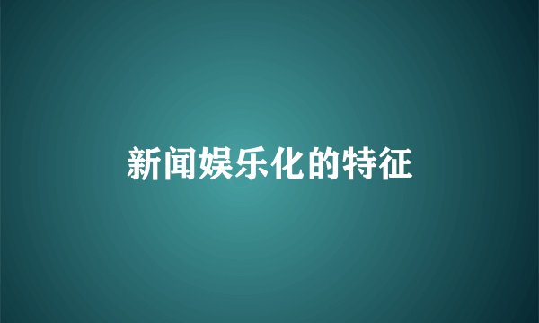 新闻娱乐化的特征