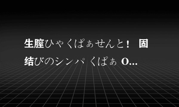 生膣ひゃくぱぁせんと！ 固结びのシンパ くぱぁ OVA ＃2谁有，如果没出大概什么时候出？