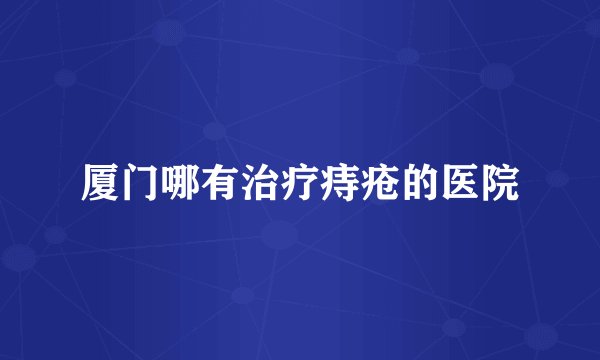 厦门哪有治疗痔疮的医院